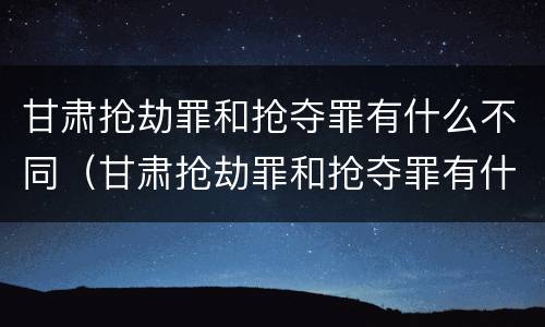 甘肃抢劫罪和抢夺罪有什么不同（甘肃抢劫罪和抢夺罪有什么不同吗）