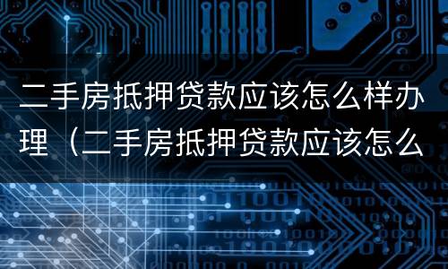 二手房抵押贷款应该怎么样办理（二手房抵押贷款应该怎么样办理流程）