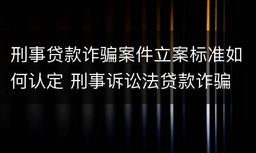 刑事贷款诈骗案件立案标准如何认定 刑事诉讼法贷款诈骗