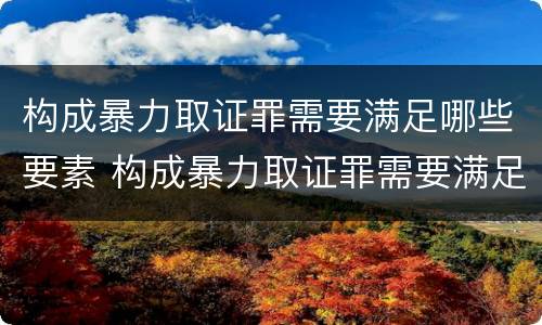 构成暴力取证罪需要满足哪些要素 构成暴力取证罪需要满足哪些要素条件