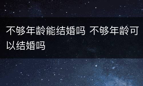 不够年龄能结婚吗 不够年龄可以结婚吗