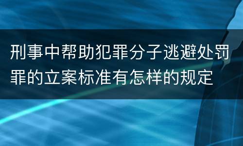 刑事中帮助犯罪分子逃避处罚罪的立案标准有怎样的规定