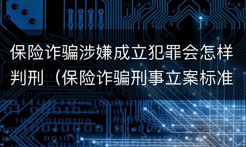 保险诈骗涉嫌成立犯罪会怎样判刑（保险诈骗刑事立案标准）