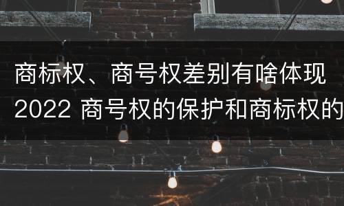 商标权、商号权差别有啥体现2022 商号权的保护和商标权的保护一样是全国性范围的