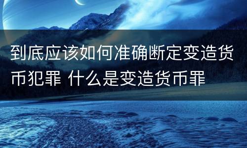 到底应该如何准确断定变造货币犯罪 什么是变造货币罪