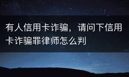 有人信用卡诈骗，请问下信用卡诈骗罪律师怎么判