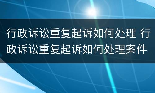 行政诉讼重复起诉如何处理 行政诉讼重复起诉如何处理案件