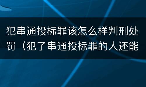 犯串通投标罪该怎么样判刑处罚（犯了串通投标罪的人还能投标吗）