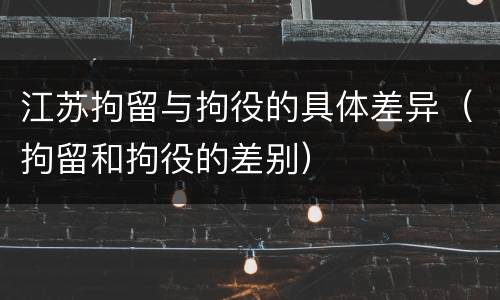 江苏拘留与拘役的具体差异（拘留和拘役的差别）