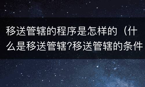 移送管辖的程序是怎样的（什么是移送管辖?移送管辖的条件有哪些?）