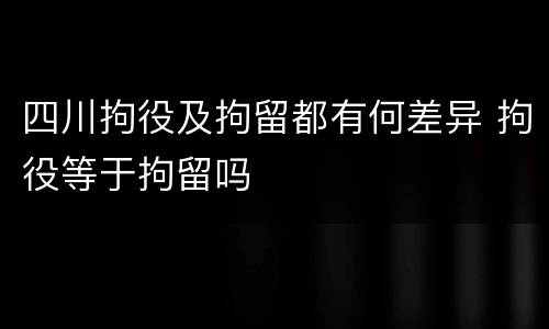 四川拘役及拘留都有何差异 拘役等于拘留吗