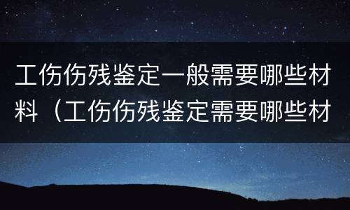 工伤伤残鉴定一般需要哪些材料（工伤伤残鉴定需要哪些材料和手续）