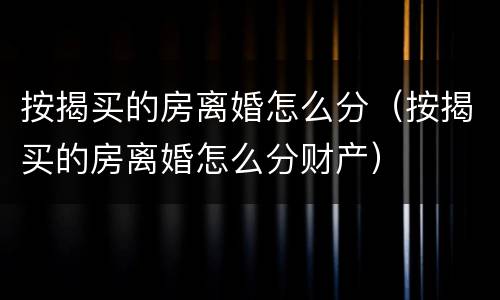 按揭买的房离婚怎么分（按揭买的房离婚怎么分财产）