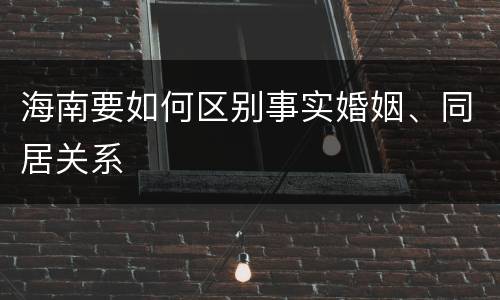 海南要如何区别事实婚姻、同居关系