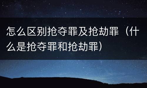 怎么区别抢夺罪及抢劫罪（什么是抢夺罪和抢劫罪）