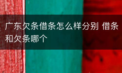 广东欠条借条怎么样分别 借条和欠条哪个