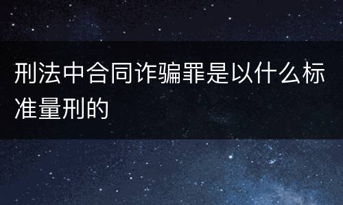 刑法中合同诈骗罪是以什么标准量刑的