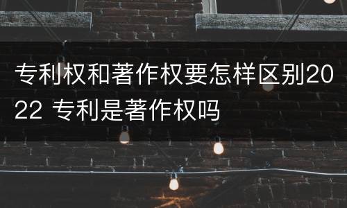 专利权和著作权要怎样区别2022 专利是著作权吗