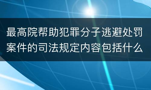 最高院帮助犯罪分子逃避处罚案件的司法规定内容包括什么