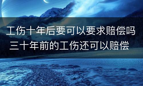 工伤十年后要可以要求赔偿吗 三十年前的工伤还可以赔偿