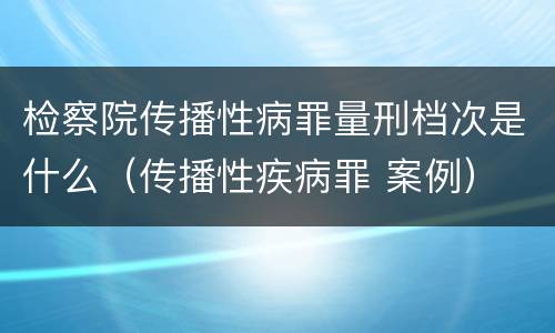 检察院传播性病罪量刑档次是什么（传播性疾病罪 案例）