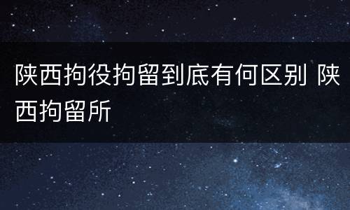 陕西拘役拘留到底有何区别 陕西拘留所