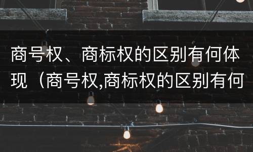 商号权、商标权的区别有何体现（商号权,商标权的区别有何体现呢）