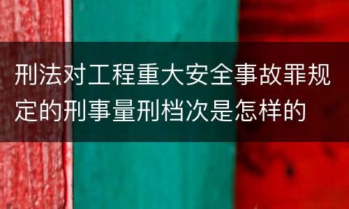 刑法对工程重大安全事故罪规定的刑事量刑档次是怎样的