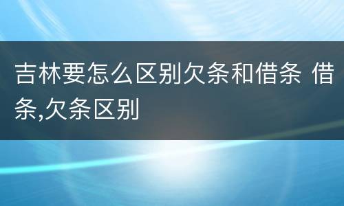 吉林要怎么区别欠条和借条 借条,欠条区别