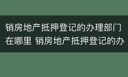 销房地产抵押登记的办理部门在哪里 销房地产抵押登记的办理部门在哪里查