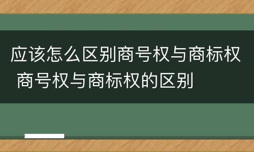 应该怎么区别商号权与商标权 商号权与商标权的区别