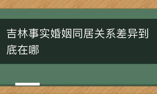 吉林事实婚姻同居关系差异到底在哪