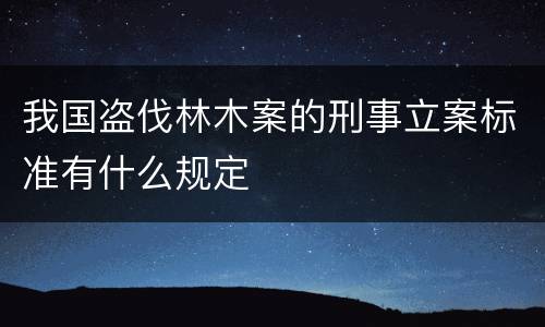 我国盗伐林木案的刑事立案标准有什么规定