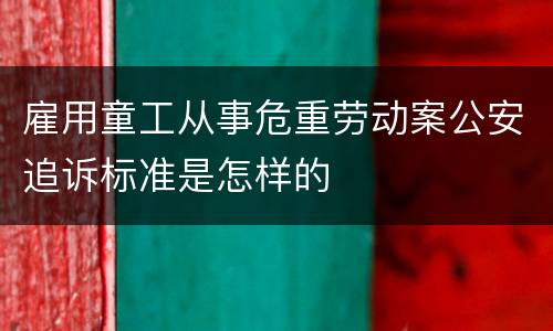 雇用童工从事危重劳动案公安追诉标准是怎样的