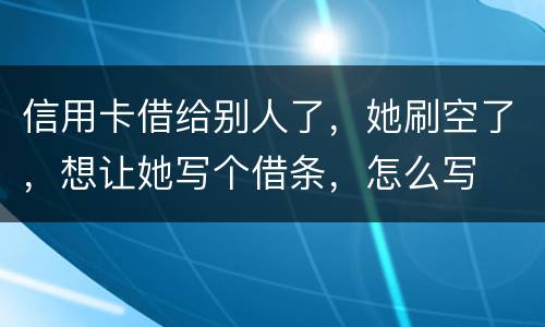 信用卡借给别人了，她刷空了，想让她写个借条，怎么写