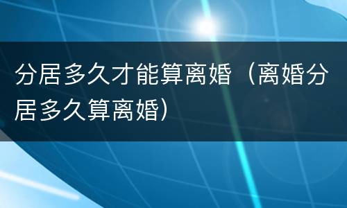 分居多久才能算离婚（离婚分居多久算离婚）