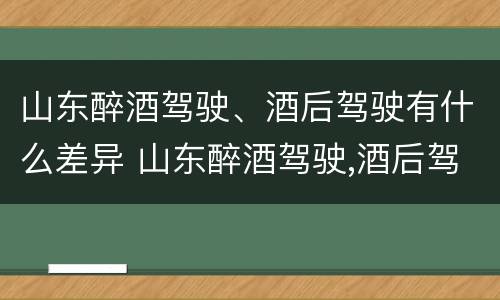 山东醉酒驾驶、酒后驾驶有什么差异 山东醉酒驾驶,酒后驾驶有什么差异吗