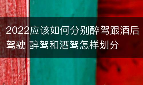 2022应该如何分别醉驾跟酒后驾驶 醉驾和酒驾怎样划分