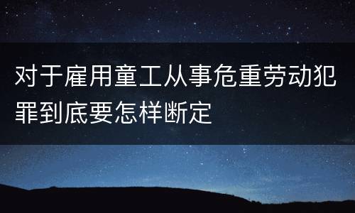 对于雇用童工从事危重劳动犯罪到底要怎样断定