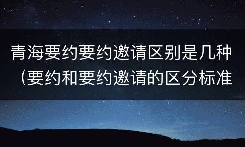 青海要约要约邀请区别是几种（要约和要约邀请的区分标准）