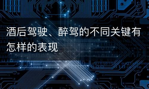 酒后驾驶、醉驾的不同关键有怎样的表现