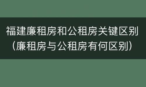 福建廉租房和公租房关键区别（廉租房与公租房有何区别）