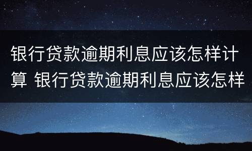 银行贷款逾期利息应该怎样计算 银行贷款逾期利息应该怎样计算出来