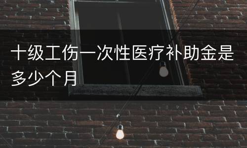 十级工伤一次性医疗补助金是多少个月