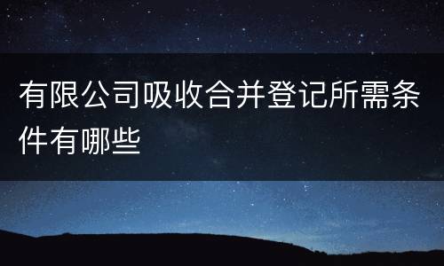 有限公司吸收合并登记所需条件有哪些