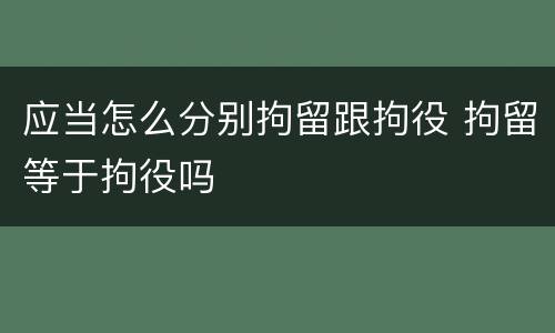 应当怎么分别拘留跟拘役 拘留等于拘役吗