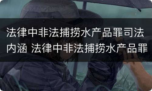 法律中非法捕捞水产品罪司法内涵 法律中非法捕捞水产品罪司法内涵包括