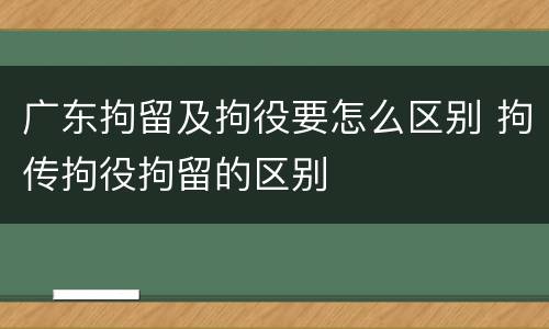 广东拘留及拘役要怎么区别 拘传拘役拘留的区别