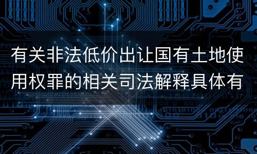 有关非法低价出让国有土地使用权罪的相关司法解释具体有哪些主要内容