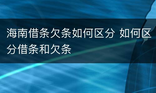 海南借条欠条如何区分 如何区分借条和欠条